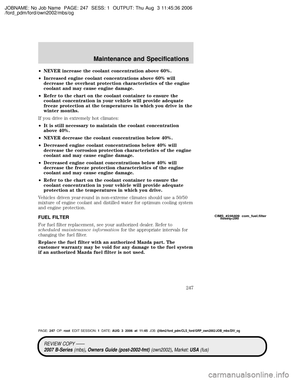 MAZDA MODEL B2300 TRUCK 2007 Owners Manual (in English) JOBNAME: No Job Name PAGE: 247 SESS: 1 OUTPUT: Thu Aug 3 11:45:36 2006
/ford_pdm/ford/own2002/mbs/og
²NEVER increase the coolant concentration above 60%.
²Increased engine coolant concentrations abo MAZDA MODEL B2300 TRUCK 2007 Owners Manual (in English) JOBNAME: No Job Name PAGE: 247 SESS: 1 OUTPUT: Thu Aug 3 11:45:36 2006
/ford_pdm/ford/own2002/mbs/og
²NEVER increase the coolant concentration above 60%.
²Increased engine coolant concentrations abo