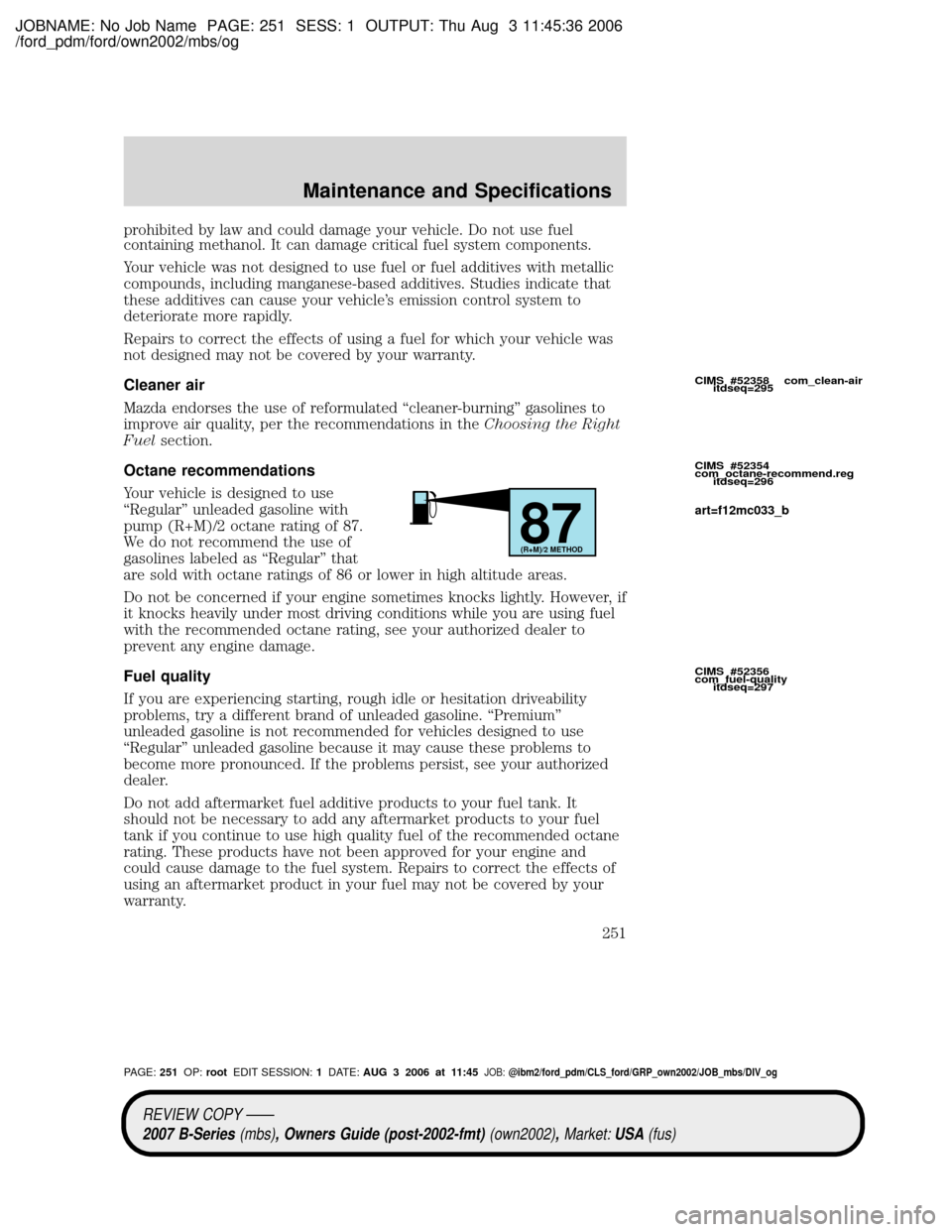 MAZDA MODEL B2300 TRUCK 2007 Owners Manual (in English) JOBNAME: No Job Name PAGE: 251 SESS: 1 OUTPUT: Thu Aug 3 11:45:36 2006
/ford_pdm/ford/own2002/mbs/og
prohibited by law and could damage your vehicle. Do not use fuel
containing methanol. It can damage MAZDA MODEL B2300 TRUCK 2007 Owners Manual (in English) JOBNAME: No Job Name PAGE: 251 SESS: 1 OUTPUT: Thu Aug 3 11:45:36 2006
/ford_pdm/ford/own2002/mbs/og
prohibited by law and could damage your vehicle. Do not use fuel
containing methanol. It can damage