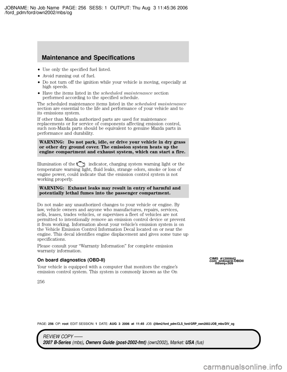 MAZDA MODEL B2300 TRUCK 2007 Owners Manual (in English) JOBNAME: No Job Name PAGE: 256 SESS: 1 OUTPUT: Thu Aug 3 11:45:36 2006
/ford_pdm/ford/own2002/mbs/og
²Use only the specified fuel listed.
²Avoid running out of fuel.
²Do not turn off the ignition w MAZDA MODEL B2300 TRUCK 2007 Owners Manual (in English) JOBNAME: No Job Name PAGE: 256 SESS: 1 OUTPUT: Thu Aug 3 11:45:36 2006
/ford_pdm/ford/own2002/mbs/og
²Use only the specified fuel listed.
²Avoid running out of fuel.
²Do not turn off the ignition w
