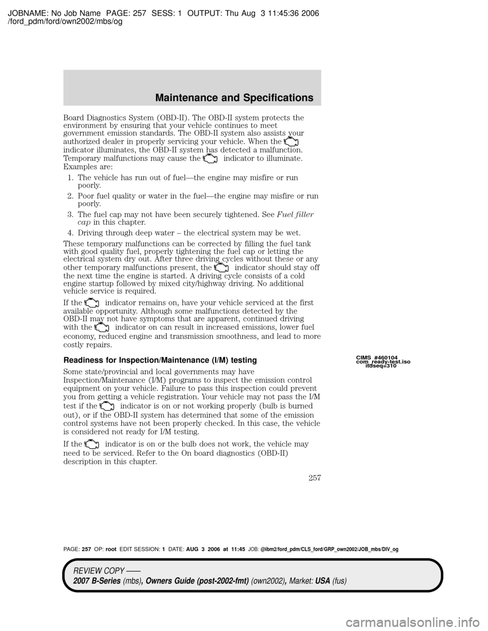 MAZDA MODEL B2300 TRUCK 2007 Owners Manual (in English) JOBNAME: No Job Name PAGE: 257 SESS: 1 OUTPUT: Thu Aug 3 11:45:36 2006
/ford_pdm/ford/own2002/mbs/og
Board Diagnostics System (OBD-II). The OBD-II system protects the
environment by ensuring that your MAZDA MODEL B2300 TRUCK 2007 Owners Manual (in English) JOBNAME: No Job Name PAGE: 257 SESS: 1 OUTPUT: Thu Aug 3 11:45:36 2006
/ford_pdm/ford/own2002/mbs/og
Board Diagnostics System (OBD-II). The OBD-II system protects the
environment by ensuring that your