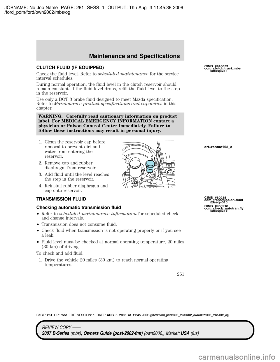MAZDA MODEL B2300 TRUCK 2007 Owners Manual (in English) JOBNAME: No Job Name PAGE: 261 SESS: 1 OUTPUT: Thu Aug 3 11:45:36 2006
/ford_pdm/ford/own2002/mbs/og
CLUTCH FLUID (IF EQUIPPED)
Check the fluid level. Refer toscheduled maintenancefor the service
inte MAZDA MODEL B2300 TRUCK 2007 Owners Manual (in English) JOBNAME: No Job Name PAGE: 261 SESS: 1 OUTPUT: Thu Aug 3 11:45:36 2006
/ford_pdm/ford/own2002/mbs/og
CLUTCH FLUID (IF EQUIPPED)
Check the fluid level. Refer toscheduled maintenancefor the service
inte