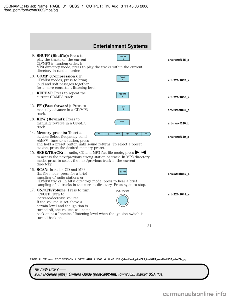 MAZDA MODEL B2300 TRUCK 2007 (in English) Owners Guide JOBNAME: No Job Name PAGE: 31 SESS: 1 OUTPUT: Thu Aug 3 11:45:36 2006
/ford_pdm/ford/own2002/mbs/og
9.SHUFF (Shuffle):Press to
play the tracks on the current
CD/MP3 in random order. In
MP3 directory m MAZDA MODEL B2300 TRUCK 2007 (in English) Owners Guide JOBNAME: No Job Name PAGE: 31 SESS: 1 OUTPUT: Thu Aug 3 11:45:36 2006
/ford_pdm/ford/own2002/mbs/og
9.SHUFF (Shuffle):Press to
play the tracks on the current
CD/MP3 in random order. In
MP3 directory m