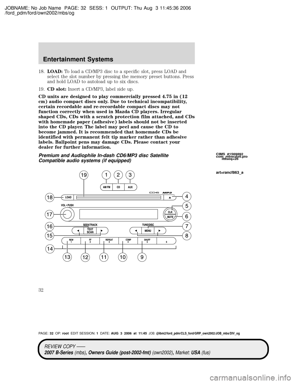 MAZDA MODEL B2300 TRUCK 2007 (in English) Owners Guide JOBNAME: No Job Name PAGE: 32 SESS: 1 OUTPUT: Thu Aug 3 11:45:36 2006
/ford_pdm/ford/own2002/mbs/og
18.LOAD:To load a CD/MP3 disc to a specific slot, press LOAD and
select the slot number by pressing MAZDA MODEL B2300 TRUCK 2007 (in English) Owners Guide JOBNAME: No Job Name PAGE: 32 SESS: 1 OUTPUT: Thu Aug 3 11:45:36 2006
/ford_pdm/ford/own2002/mbs/og
18.LOAD:To load a CD/MP3 disc to a specific slot, press LOAD and
select the slot number by pressing