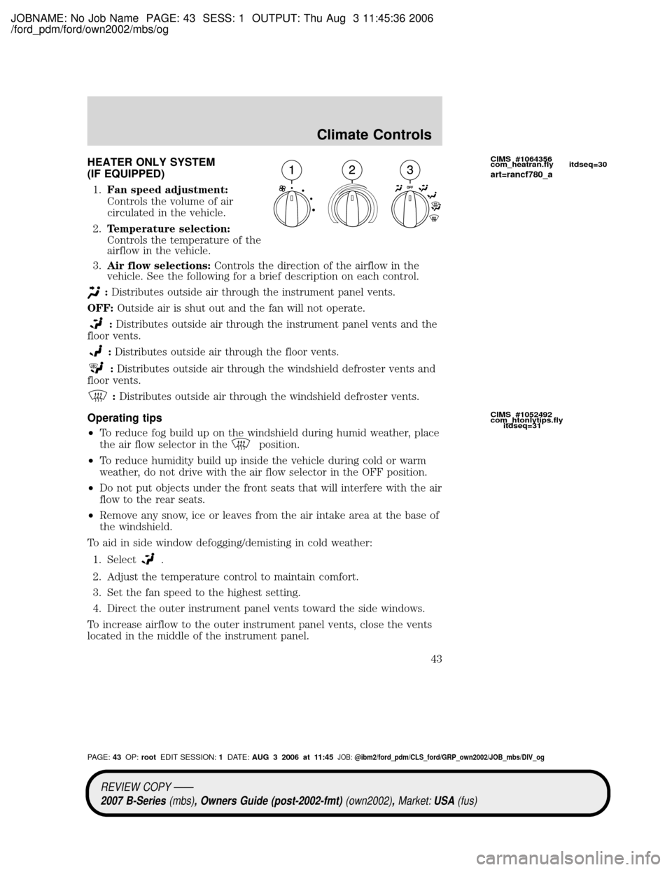 MAZDA MODEL B2300 TRUCK 2007 (in English) Service Manual JOBNAME: No Job Name PAGE: 43 SESS: 1 OUTPUT: Thu Aug 3 11:45:36 2006
/ford_pdm/ford/own2002/mbs/og
HEATER ONLY SYSTEM
(IF EQUIPPED)
1.Fan speed adjustment:
Controls the volume of air
circulated in th MAZDA MODEL B2300 TRUCK 2007 (in English) Service Manual JOBNAME: No Job Name PAGE: 43 SESS: 1 OUTPUT: Thu Aug 3 11:45:36 2006
/ford_pdm/ford/own2002/mbs/og
HEATER ONLY SYSTEM
(IF EQUIPPED)
1.Fan speed adjustment:
Controls the volume of air
circulated in th
