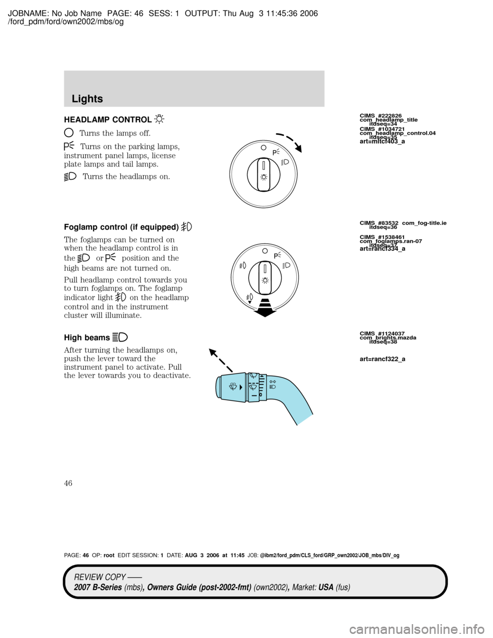 MAZDA MODEL B2300 TRUCK 2007 (in English) Service Manual JOBNAME: No Job Name PAGE: 46 SESS: 1 OUTPUT: Thu Aug 3 11:45:36 2006
/ford_pdm/ford/own2002/mbs/og
HEADLAMP CONTROL
Turns the lamps off.
Turns on the parking lamps,
instrument panel lamps, license
pl MAZDA MODEL B2300 TRUCK 2007 (in English) Service Manual JOBNAME: No Job Name PAGE: 46 SESS: 1 OUTPUT: Thu Aug 3 11:45:36 2006
/ford_pdm/ford/own2002/mbs/og
HEADLAMP CONTROL
Turns the lamps off.
Turns on the parking lamps,
instrument panel lamps, license
pl
