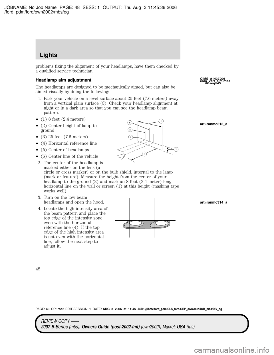 MAZDA MODEL B2300 TRUCK 2007 (in English) Service Manual JOBNAME: No Job Name PAGE: 48 SESS: 1 OUTPUT: Thu Aug 3 11:45:36 2006
/ford_pdm/ford/own2002/mbs/og
problems fixing the alignment of your headlamps, have them checked by
a qualified service technician MAZDA MODEL B2300 TRUCK 2007 (in English) Service Manual JOBNAME: No Job Name PAGE: 48 SESS: 1 OUTPUT: Thu Aug 3 11:45:36 2006
/ford_pdm/ford/own2002/mbs/og
problems fixing the alignment of your headlamps, have them checked by
a qualified service technician