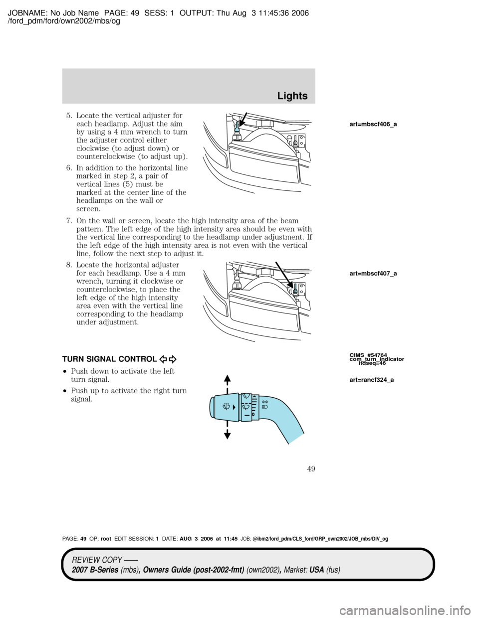 MAZDA MODEL B2300 TRUCK 2007 (in English) Service Manual JOBNAME: No Job Name PAGE: 49 SESS: 1 OUTPUT: Thu Aug 3 11:45:36 2006
/ford_pdm/ford/own2002/mbs/og
5. Locate the vertical adjuster for
each headlamp. Adjust the aim
by usinga4mmwrench to turn
the adj MAZDA MODEL B2300 TRUCK 2007 (in English) Service Manual JOBNAME: No Job Name PAGE: 49 SESS: 1 OUTPUT: Thu Aug 3 11:45:36 2006
/ford_pdm/ford/own2002/mbs/og
5. Locate the vertical adjuster for
each headlamp. Adjust the aim
by usinga4mmwrench to turn
the adj