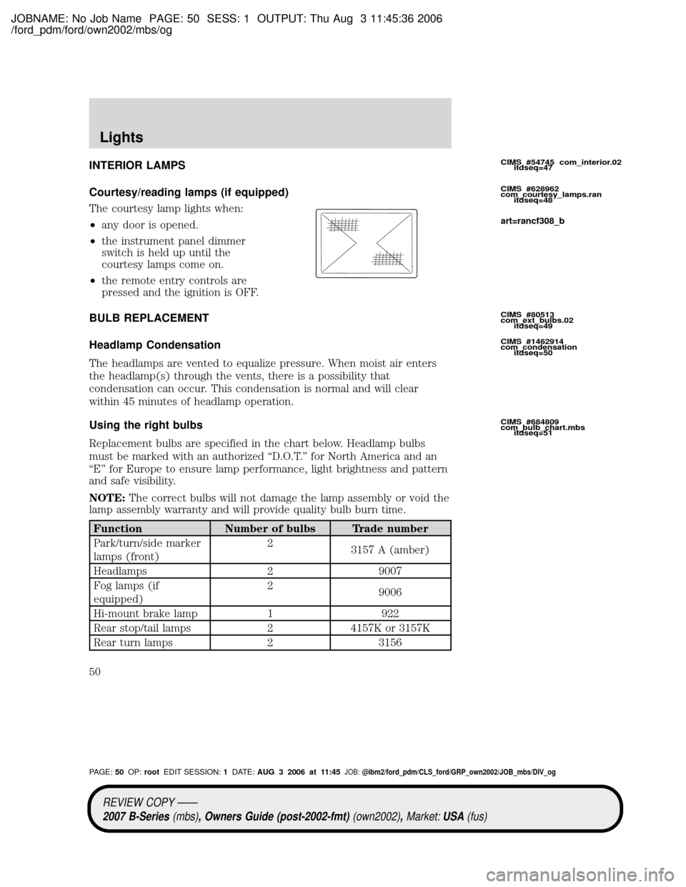 MAZDA MODEL B2300 TRUCK 2007 (in English) Service Manual JOBNAME: No Job Name PAGE: 50 SESS: 1 OUTPUT: Thu Aug 3 11:45:36 2006
/ford_pdm/ford/own2002/mbs/og
INTERIOR LAMPS
Courtesy/reading lamps (if equipped)
The courtesy lamp lights when:
²any door is ope MAZDA MODEL B2300 TRUCK 2007 (in English) Service Manual JOBNAME: No Job Name PAGE: 50 SESS: 1 OUTPUT: Thu Aug 3 11:45:36 2006
/ford_pdm/ford/own2002/mbs/og
INTERIOR LAMPS
Courtesy/reading lamps (if equipped)
The courtesy lamp lights when:
²any door is ope