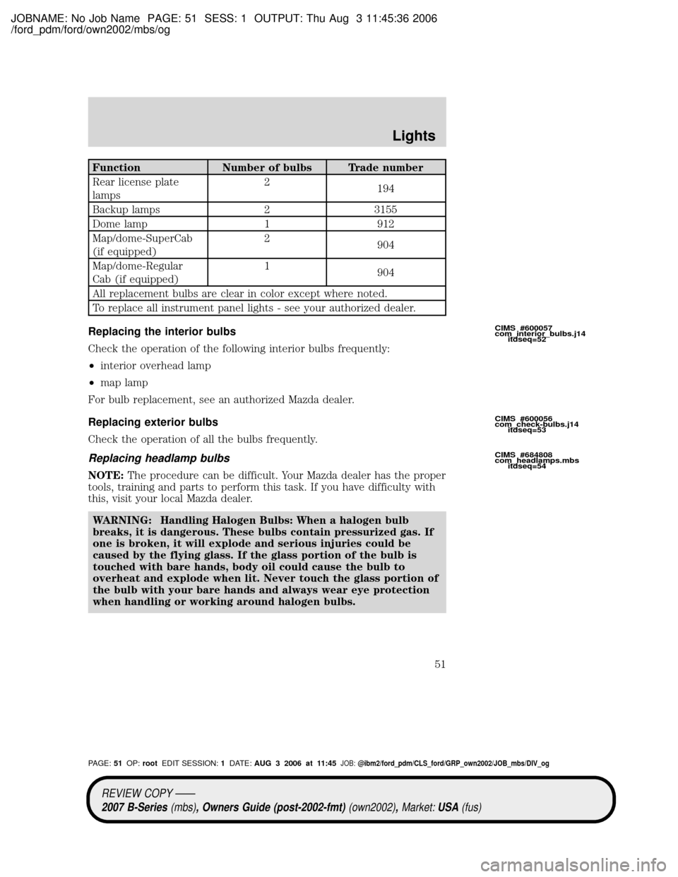 MAZDA MODEL B2300 TRUCK 2007   (in English) Workshop Manual JOBNAME: No Job Name PAGE: 51 SESS: 1 OUTPUT: Thu Aug 3 11:45:36 2006
/ford_pdm/ford/own2002/mbs/og
Function Number of bulbs Trade number
Rear license plate
lamps2
194
Backup lamps 2 3155
Dome lamp 1 