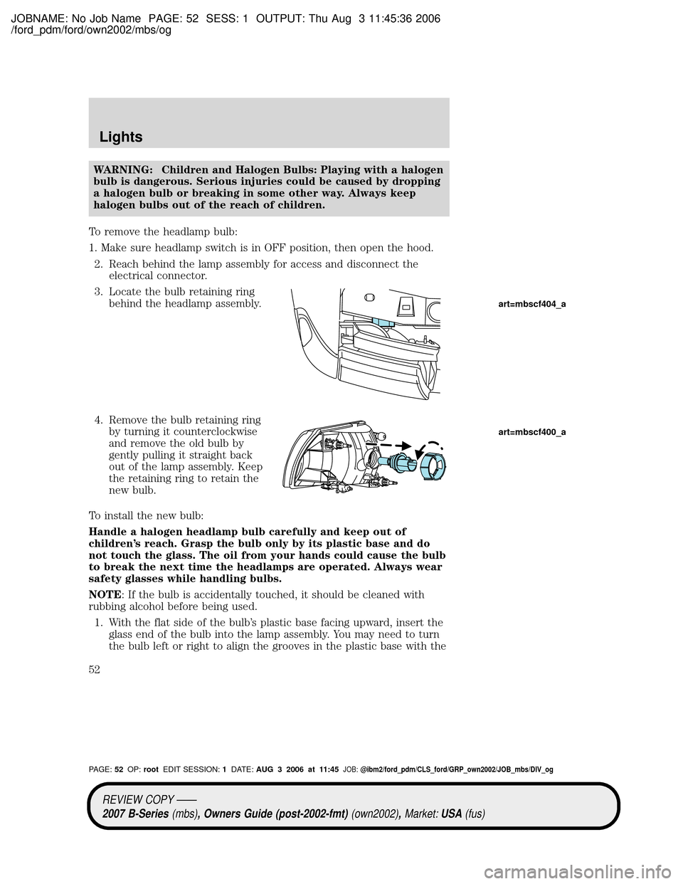 MAZDA MODEL B2300 TRUCK 2007   (in English) Workshop Manual JOBNAME: No Job Name PAGE: 52 SESS: 1 OUTPUT: Thu Aug 3 11:45:36 2006
/ford_pdm/ford/own2002/mbs/og
WARNING: Children and Halogen Bulbs: Playing with a halogen
bulb is dangerous. Serious injuries coul