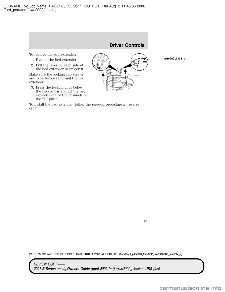 MAZDA MODEL B2300 TRUCK 2007   (in English) Repair Manual JOBNAME: No Job Name PAGE: 65 SESS: 1 OUTPUT: Thu Aug 3 11:45:36 2006
/ford_pdm/ford/own2002/mbs/og
To remove the bed extender:
1. Extend the bed extender.
2. Pull the lever on each side of
the bed ex
