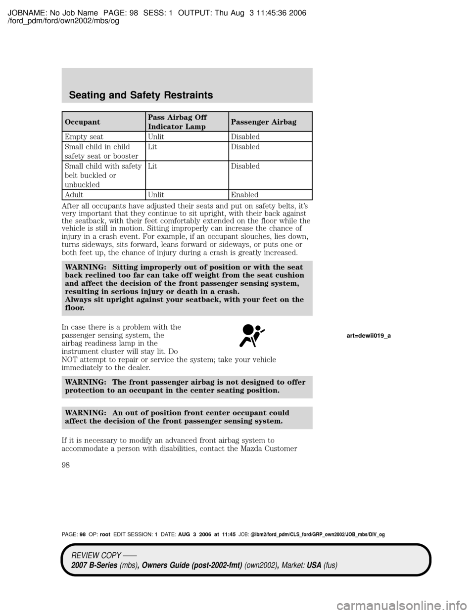 MAZDA MODEL B2300 TRUCK 2007 Owners Manual (in English) JOBNAME: No Job Name PAGE: 98 SESS: 1 OUTPUT: Thu Aug 3 11:45:36 2006
/ford_pdm/ford/own2002/mbs/og
OccupantPass Airbag Off
Indicator LampPassenger Airbag
Empty seat Unlit Disabled
Small child in chil MAZDA MODEL B2300 TRUCK 2007 Owners Manual (in English) JOBNAME: No Job Name PAGE: 98 SESS: 1 OUTPUT: Thu Aug 3 11:45:36 2006
/ford_pdm/ford/own2002/mbs/og
OccupantPass Airbag Off
Indicator LampPassenger Airbag
Empty seat Unlit Disabled
Small child in chil