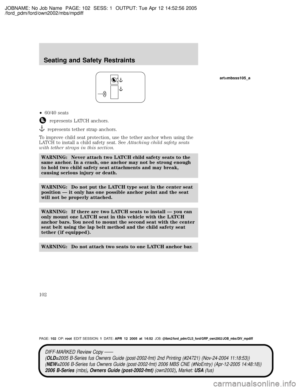 MAZDA MODEL B2300 TRUCK 2006 Owners Manual (in English) JOBNAME: No Job Name PAGE: 102 SESS: 1 OUTPUT: Tue Apr 12 14:52:56 2005
/ford_pdm/ford/own2002/mbs/mpdiff
²60/40 seats
represents LATCH anchors.
represents tether strap anchors.
To improve child seat MAZDA MODEL B2300 TRUCK 2006 Owners Manual (in English) JOBNAME: No Job Name PAGE: 102 SESS: 1 OUTPUT: Tue Apr 12 14:52:56 2005
/ford_pdm/ford/own2002/mbs/mpdiff
²60/40 seats
represents LATCH anchors.
represents tether strap anchors.
To improve child seat