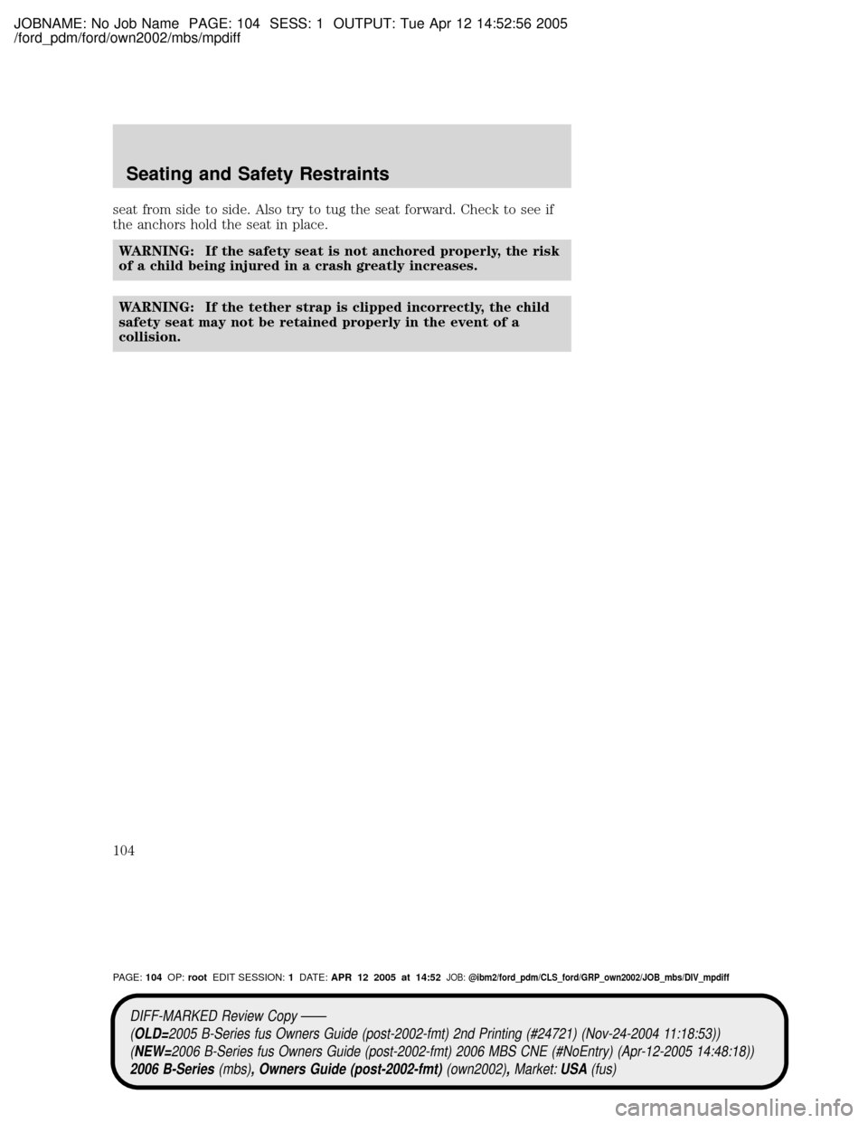 MAZDA MODEL B2300 TRUCK 2006 Owners Manual (in English) JOBNAME: No Job Name PAGE: 104 SESS: 1 OUTPUT: Tue Apr 12 14:52:56 2005
/ford_pdm/ford/own2002/mbs/mpdiff
seat from side to side. Also try to tug the seat forward. Check to see if
the anchors hold the MAZDA MODEL B2300 TRUCK 2006 Owners Manual (in English) JOBNAME: No Job Name PAGE: 104 SESS: 1 OUTPUT: Tue Apr 12 14:52:56 2005
/ford_pdm/ford/own2002/mbs/mpdiff
seat from side to side. Also try to tug the seat forward. Check to see if
the anchors hold the