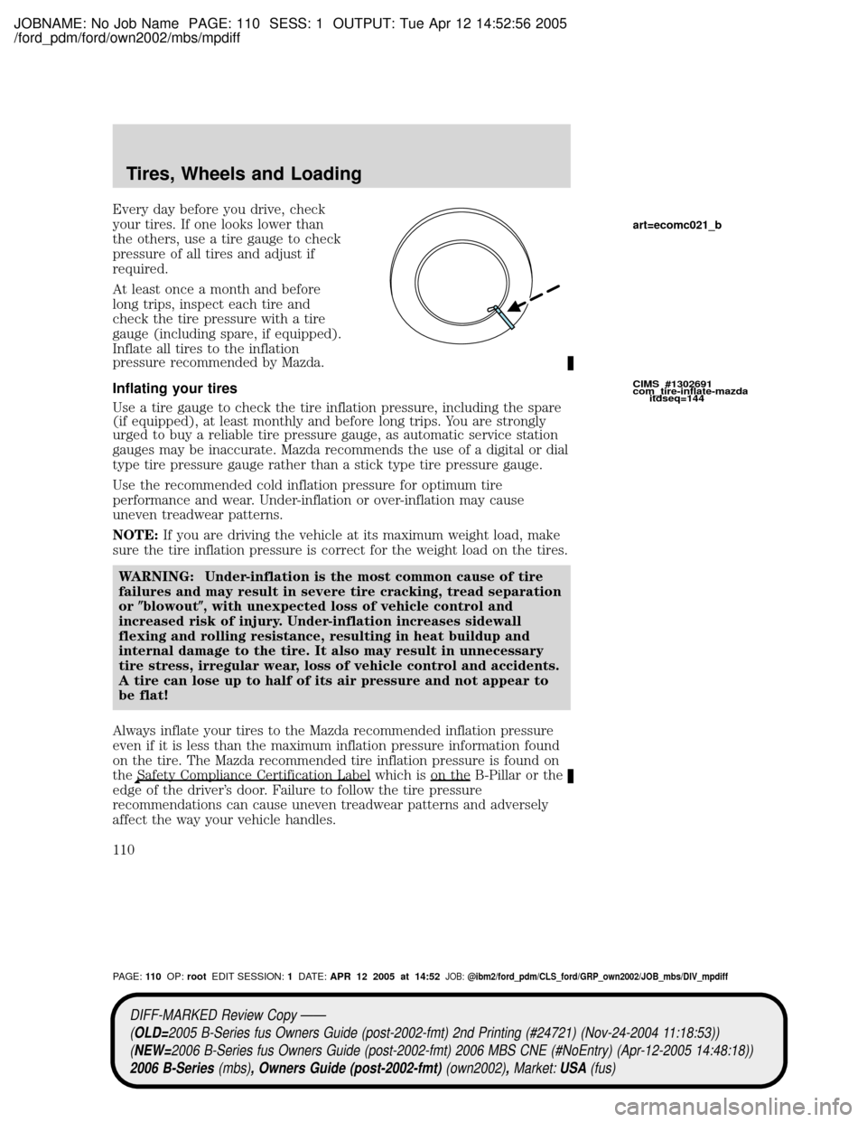 MAZDA MODEL B2300 TRUCK 2006 Owners Manual (in English) JOBNAME: No Job Name PAGE: 110 SESS: 1 OUTPUT: Tue Apr 12 14:52:56 2005
/ford_pdm/ford/own2002/mbs/mpdiff
Every day before you drive, check
your tires. If one looks lower than
the others, use a tire g MAZDA MODEL B2300 TRUCK 2006 Owners Manual (in English) JOBNAME: No Job Name PAGE: 110 SESS: 1 OUTPUT: Tue Apr 12 14:52:56 2005
/ford_pdm/ford/own2002/mbs/mpdiff
Every day before you drive, check
your tires. If one looks lower than
the others, use a tire g