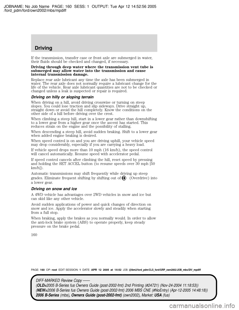 MAZDA MODEL B2300 TRUCK 2006 Owners Manual (in English) JOBNAME: No Job Name PAGE: 160 SESS: 1 OUTPUT: Tue Apr 12 14:52:56 2005
/ford_pdm/ford/own2002/mbs/mpdiff
If the transmission, transfer case or front axle are submerged in water,
their fluids should b MAZDA MODEL B2300 TRUCK 2006 Owners Manual (in English) JOBNAME: No Job Name PAGE: 160 SESS: 1 OUTPUT: Tue Apr 12 14:52:56 2005
/ford_pdm/ford/own2002/mbs/mpdiff
If the transmission, transfer case or front axle are submerged in water,
their fluids should b