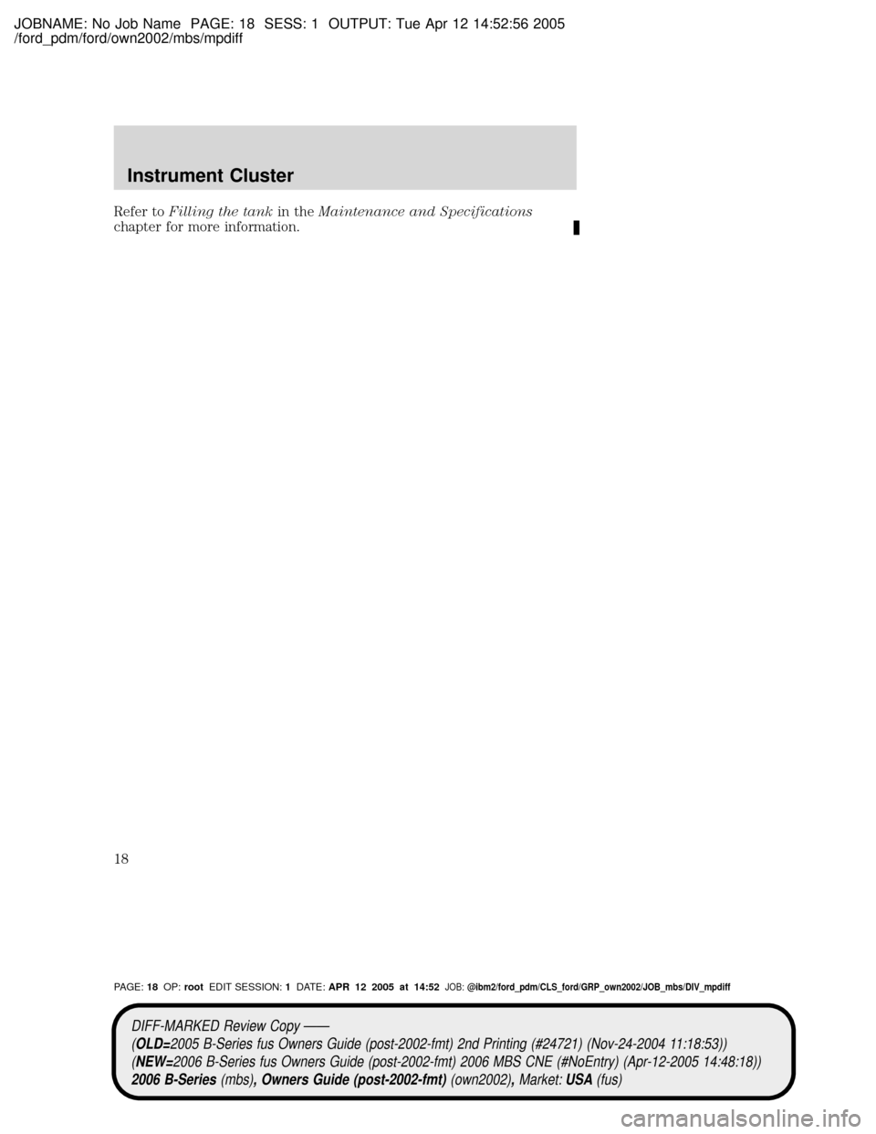 MAZDA MODEL B2300 TRUCK 2006 (in English) User Guide JOBNAME: No Job Name PAGE: 18 SESS: 1 OUTPUT: Tue Apr 12 14:52:56 2005
/ford_pdm/ford/own2002/mbs/mpdiff
Refer toFilling the tankin theMaintenance and Specifications
chapter for more information.
DIFF MAZDA MODEL B2300 TRUCK 2006 (in English) User Guide JOBNAME: No Job Name PAGE: 18 SESS: 1 OUTPUT: Tue Apr 12 14:52:56 2005
/ford_pdm/ford/own2002/mbs/mpdiff
Refer toFilling the tankin theMaintenance and Specifications
chapter for more information.
DIFF