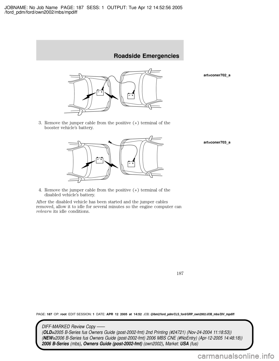 MAZDA MODEL B2300 TRUCK 2006  Owners Manual (in English) JOBNAME: No Job Name PAGE: 187 SESS: 1 OUTPUT: Tue Apr 12 14:52:56 2005
/ford_pdm/ford/own2002/mbs/mpdiff
3. Remove the jumper cable from the positive (+) terminal of the
booster vehicles battery.
4.