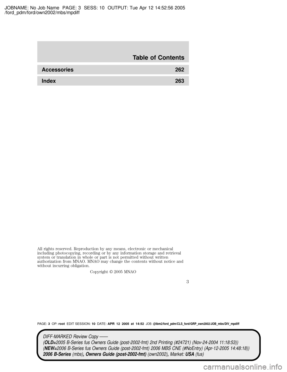 MAZDA MODEL B2300 TRUCK 2006 Owners Manual (in English) JOBNAME: No Job Name PAGE: 3 SESS: 10 OUTPUT: Tue Apr 12 14:52:56 2005
/ford_pdm/ford/own2002/mbs/mpdiff
Accessories 262
Index 263
All rights reserved. Reproduction by any means, electronic or mechani MAZDA MODEL B2300 TRUCK 2006 Owners Manual (in English) JOBNAME: No Job Name PAGE: 3 SESS: 10 OUTPUT: Tue Apr 12 14:52:56 2005
/ford_pdm/ford/own2002/mbs/mpdiff
Accessories 262
Index 263
All rights reserved. Reproduction by any means, electronic or mechani
