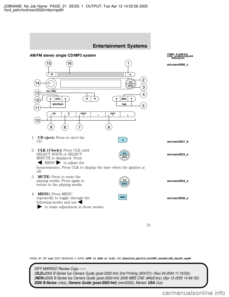 MAZDA MODEL B2300 TRUCK 2006 (in English) Owners Manual JOBNAME: No Job Name PAGE: 21 SESS: 1 OUTPUT: Tue Apr 12 14:52:56 2005
/ford_pdm/ford/own2002/mbs/mpdiff
AM/FM stereo single CD/MP3 system
1.CD eject:Press to eject the
CD.
2.CLK (Clock):Press CLK unt MAZDA MODEL B2300 TRUCK 2006 (in English) Owners Manual JOBNAME: No Job Name PAGE: 21 SESS: 1 OUTPUT: Tue Apr 12 14:52:56 2005
/ford_pdm/ford/own2002/mbs/mpdiff
AM/FM stereo single CD/MP3 system
1.CD eject:Press to eject the
CD.
2.CLK (Clock):Press CLK unt