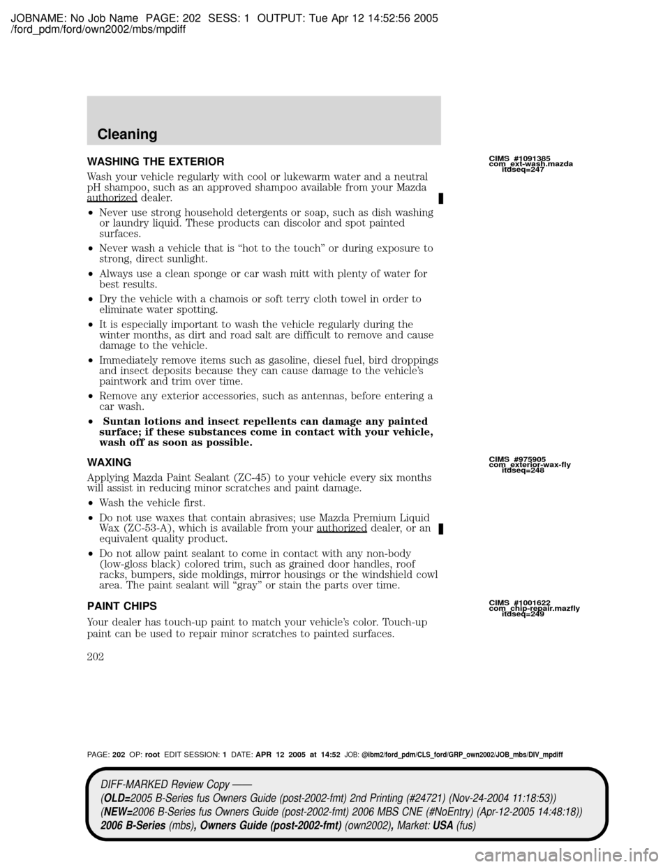 MAZDA MODEL B2300 TRUCK 2006 Owners Manual (in English) JOBNAME: No Job Name PAGE: 202 SESS: 1 OUTPUT: Tue Apr 12 14:52:56 2005
/ford_pdm/ford/own2002/mbs/mpdiff
WASHING THE EXTERIOR
Wash your vehicle regularly with cool or lukewarm water and a neutral
pH MAZDA MODEL B2300 TRUCK 2006 Owners Manual (in English) JOBNAME: No Job Name PAGE: 202 SESS: 1 OUTPUT: Tue Apr 12 14:52:56 2005
/ford_pdm/ford/own2002/mbs/mpdiff
WASHING THE EXTERIOR
Wash your vehicle regularly with cool or lukewarm water and a neutral
pH