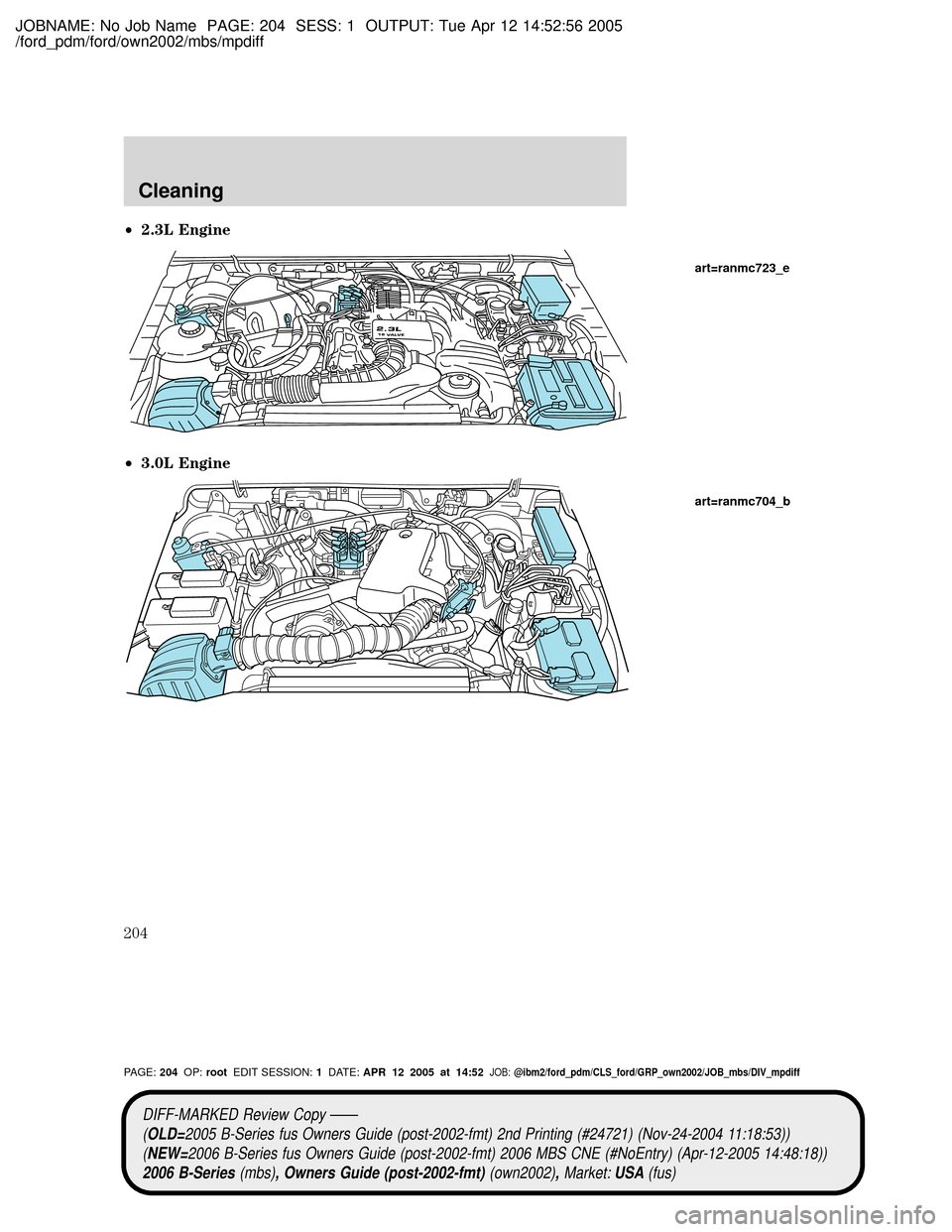 MAZDA MODEL B2300 TRUCK 2006 Owners Manual (in English) JOBNAME: No Job Name PAGE: 204 SESS: 1 OUTPUT: Tue Apr 12 14:52:56 2005
/ford_pdm/ford/own2002/mbs/mpdiff
²2.3L Engine
²3.0L Engine
2.3L16 VALVE
art=ranmc723_e
art=ranmc704_b
DIFF-MARKED Review Copy MAZDA MODEL B2300 TRUCK 2006 Owners Manual (in English) JOBNAME: No Job Name PAGE: 204 SESS: 1 OUTPUT: Tue Apr 12 14:52:56 2005
/ford_pdm/ford/own2002/mbs/mpdiff
²2.3L Engine
²3.0L Engine
2.3L16 VALVE
art=ranmc723_e
art=ranmc704_b
DIFF-MARKED Review Copy