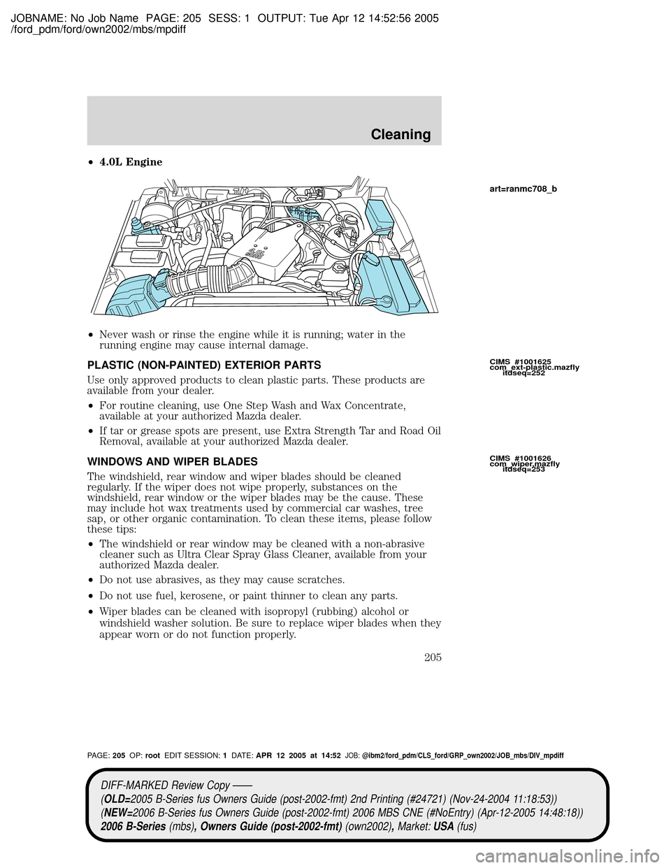 MAZDA MODEL B2300 TRUCK 2006 Owners Manual (in English) JOBNAME: No Job Name PAGE: 205 SESS: 1 OUTPUT: Tue Apr 12 14:52:56 2005
/ford_pdm/ford/own2002/mbs/mpdiff
²4.0L Engine
²Never wash or rinse the engine while it is running; water in the
running engin MAZDA MODEL B2300 TRUCK 2006 Owners Manual (in English) JOBNAME: No Job Name PAGE: 205 SESS: 1 OUTPUT: Tue Apr 12 14:52:56 2005
/ford_pdm/ford/own2002/mbs/mpdiff
²4.0L Engine
²Never wash or rinse the engine while it is running; water in the
running engin