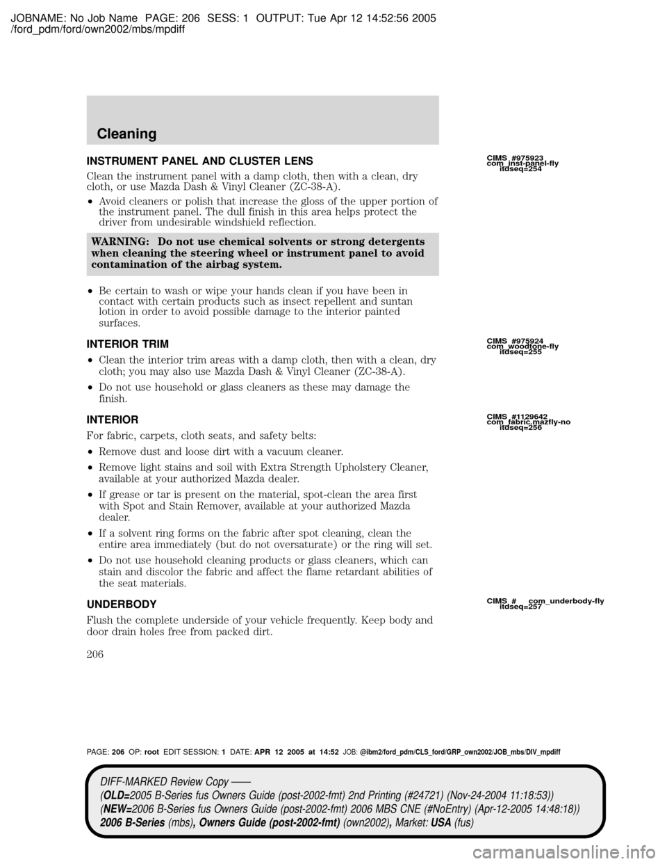 MAZDA MODEL B2300 TRUCK 2006 Owners Manual (in English) JOBNAME: No Job Name PAGE: 206 SESS: 1 OUTPUT: Tue Apr 12 14:52:56 2005
/ford_pdm/ford/own2002/mbs/mpdiff
INSTRUMENT PANEL AND CLUSTER LENS
Clean the instrument panel with a damp cloth, then with a cl MAZDA MODEL B2300 TRUCK 2006 Owners Manual (in English) JOBNAME: No Job Name PAGE: 206 SESS: 1 OUTPUT: Tue Apr 12 14:52:56 2005
/ford_pdm/ford/own2002/mbs/mpdiff
INSTRUMENT PANEL AND CLUSTER LENS
Clean the instrument panel with a damp cloth, then with a cl