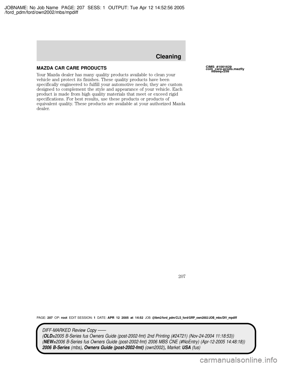 MAZDA MODEL B2300 TRUCK 2006 Owners Manual (in English) JOBNAME: No Job Name PAGE: 207 SESS: 1 OUTPUT: Tue Apr 12 14:52:56 2005
/ford_pdm/ford/own2002/mbs/mpdiff
MAZDA CAR CARE PRODUCTS
Your Mazda dealer has many quality products available to clean your
ve MAZDA MODEL B2300 TRUCK 2006 Owners Manual (in English) JOBNAME: No Job Name PAGE: 207 SESS: 1 OUTPUT: Tue Apr 12 14:52:56 2005
/ford_pdm/ford/own2002/mbs/mpdiff
MAZDA CAR CARE PRODUCTS
Your Mazda dealer has many quality products available to clean your
ve