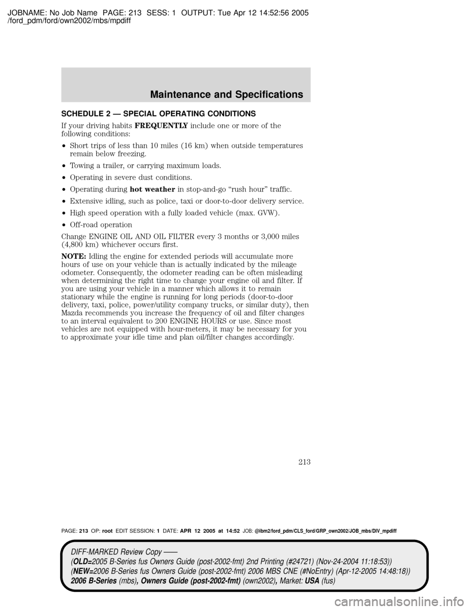 MAZDA MODEL B2300 TRUCK 2006 Owners Manual (in English) JOBNAME: No Job Name PAGE: 213 SESS: 1 OUTPUT: Tue Apr 12 14:52:56 2005
/ford_pdm/ford/own2002/mbs/mpdiff
SCHEDULE 2 Ð SPECIAL OPERATING CONDITIONS
If your driving habitsFREQUENTLYinclude one or more MAZDA MODEL B2300 TRUCK 2006 Owners Manual (in English) JOBNAME: No Job Name PAGE: 213 SESS: 1 OUTPUT: Tue Apr 12 14:52:56 2005
/ford_pdm/ford/own2002/mbs/mpdiff
SCHEDULE 2 Ð SPECIAL OPERATING CONDITIONS
If your driving habitsFREQUENTLYinclude one or more