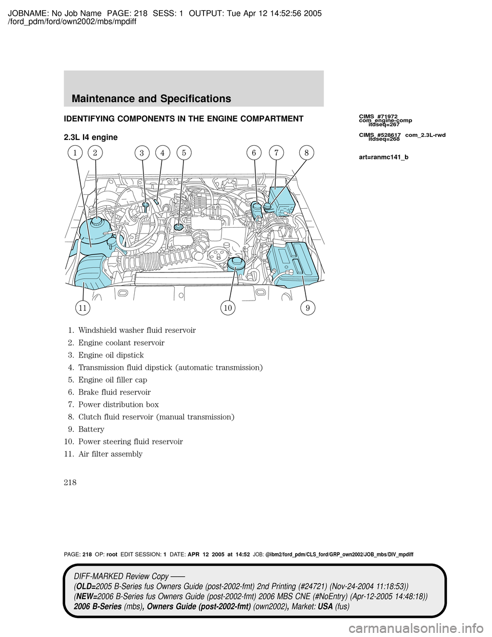 MAZDA MODEL B2300 TRUCK 2006  Owners Manual (in English) JOBNAME: No Job Name PAGE: 218 SESS: 1 OUTPUT: Tue Apr 12 14:52:56 2005
/ford_pdm/ford/own2002/mbs/mpdiff
IDENTIFYING COMPONENTS IN THE ENGINE COMPARTMENT
2.3L I4 engine
1. Windshield washer fluid res