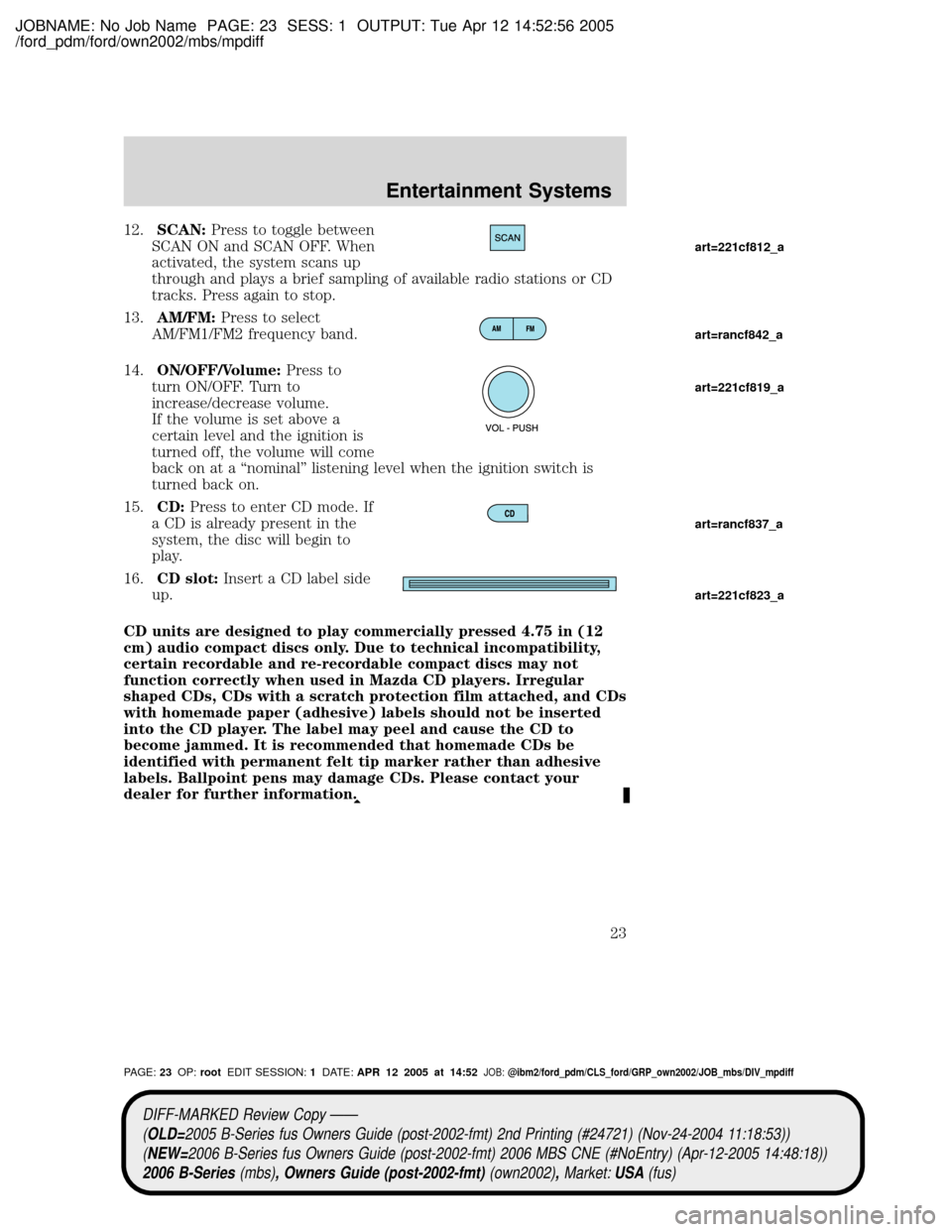 MAZDA MODEL B2300 TRUCK 2006 (in English) Owners Manual JOBNAME: No Job Name PAGE: 23 SESS: 1 OUTPUT: Tue Apr 12 14:52:56 2005
/ford_pdm/ford/own2002/mbs/mpdiff
12.SCAN:Press to toggle between
SCAN ON and SCAN OFF. When
activated, the system scans up
throu MAZDA MODEL B2300 TRUCK 2006 (in English) Owners Manual JOBNAME: No Job Name PAGE: 23 SESS: 1 OUTPUT: Tue Apr 12 14:52:56 2005
/ford_pdm/ford/own2002/mbs/mpdiff
12.SCAN:Press to toggle between
SCAN ON and SCAN OFF. When
activated, the system scans up
throu
