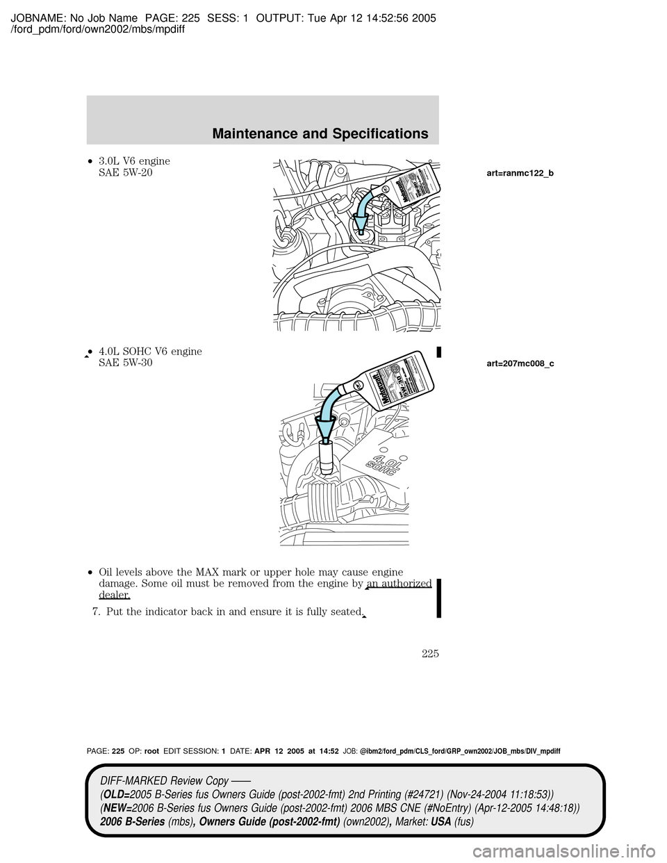 MAZDA MODEL B2300 TRUCK 2006  Owners Manual (in English) JOBNAME: No Job Name PAGE: 225 SESS: 1 OUTPUT: Tue Apr 12 14:52:56 2005
/ford_pdm/ford/own2002/mbs/mpdiff
²3.0L V6 engine
SAE 5W-20
²4.0L SOHC V6 engine
SAE 5W-30
²Oil levels above the MAX mark or 