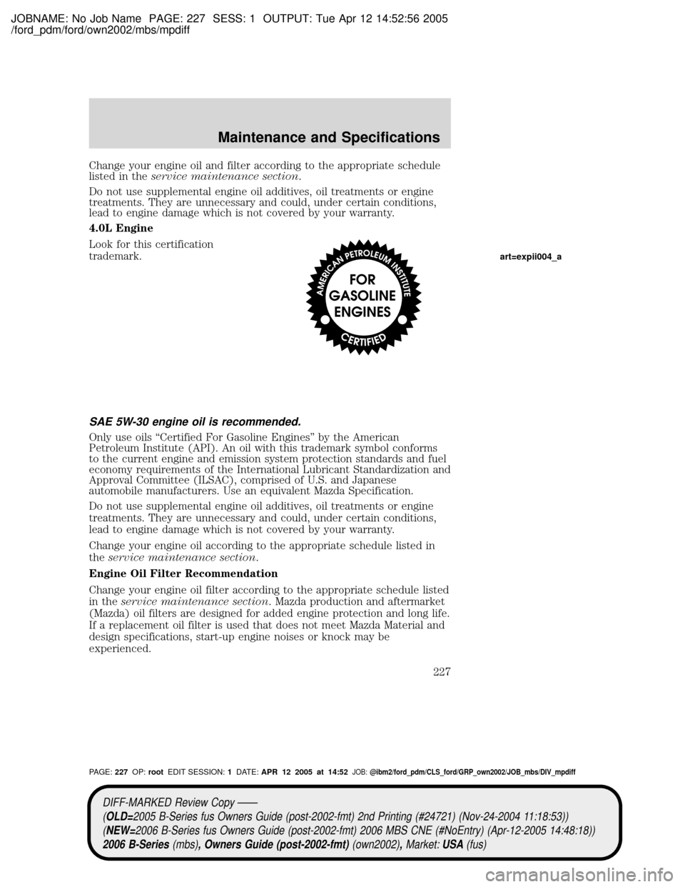 MAZDA MODEL B2300 TRUCK 2006  Owners Manual (in English) JOBNAME: No Job Name PAGE: 227 SESS: 1 OUTPUT: Tue Apr 12 14:52:56 2005
/ford_pdm/ford/own2002/mbs/mpdiff
Change your engine oil and filter according to the appropriate schedule
listed in theservice m