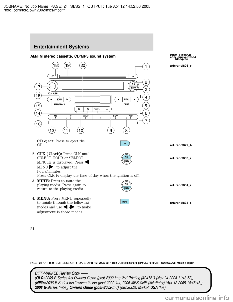 MAZDA MODEL B2300 TRUCK 2006 Owners Manual (in English) JOBNAME: No Job Name PAGE: 24 SESS: 1 OUTPUT: Tue Apr 12 14:52:56 2005
/ford_pdm/ford/own2002/mbs/mpdiff
AM/FM stereo cassette, CD/MP3 sound system
1.CD eject:Press to eject the
CD.
2.CLK (Clock):Pres MAZDA MODEL B2300 TRUCK 2006 Owners Manual (in English) JOBNAME: No Job Name PAGE: 24 SESS: 1 OUTPUT: Tue Apr 12 14:52:56 2005
/ford_pdm/ford/own2002/mbs/mpdiff
AM/FM stereo cassette, CD/MP3 sound system
1.CD eject:Press to eject the
CD.
2.CLK (Clock):Pres
