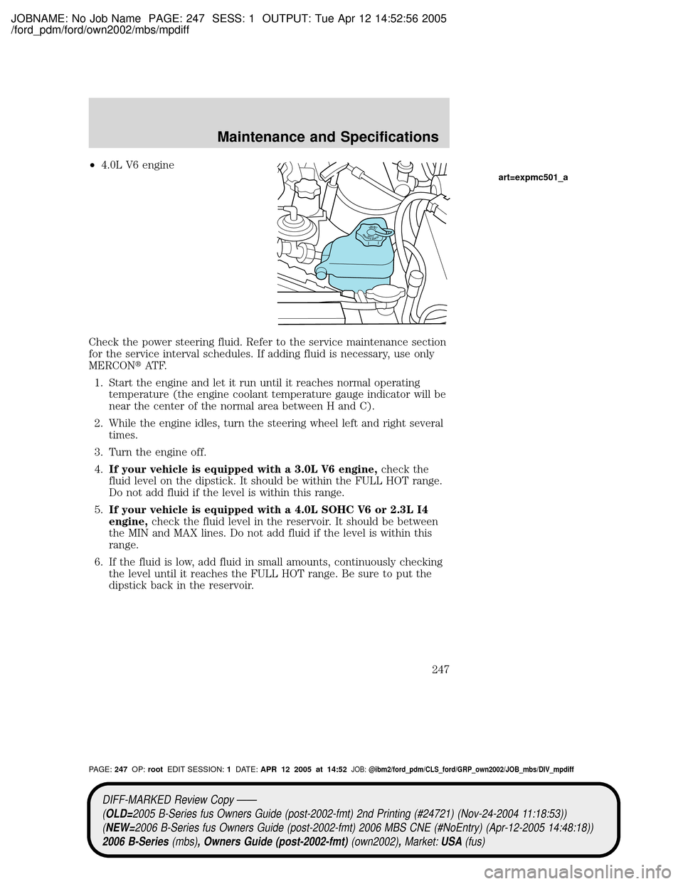 MAZDA MODEL B2300 TRUCK 2006 Owners Manual (in English) JOBNAME: No Job Name PAGE: 247 SESS: 1 OUTPUT: Tue Apr 12 14:52:56 2005
/ford_pdm/ford/own2002/mbs/mpdiff
²4.0L V6 engine
Check the power steering fluid. Refer to the service maintenance section
for MAZDA MODEL B2300 TRUCK 2006 Owners Manual (in English) JOBNAME: No Job Name PAGE: 247 SESS: 1 OUTPUT: Tue Apr 12 14:52:56 2005
/ford_pdm/ford/own2002/mbs/mpdiff
²4.0L V6 engine
Check the power steering fluid. Refer to the service maintenance section
for