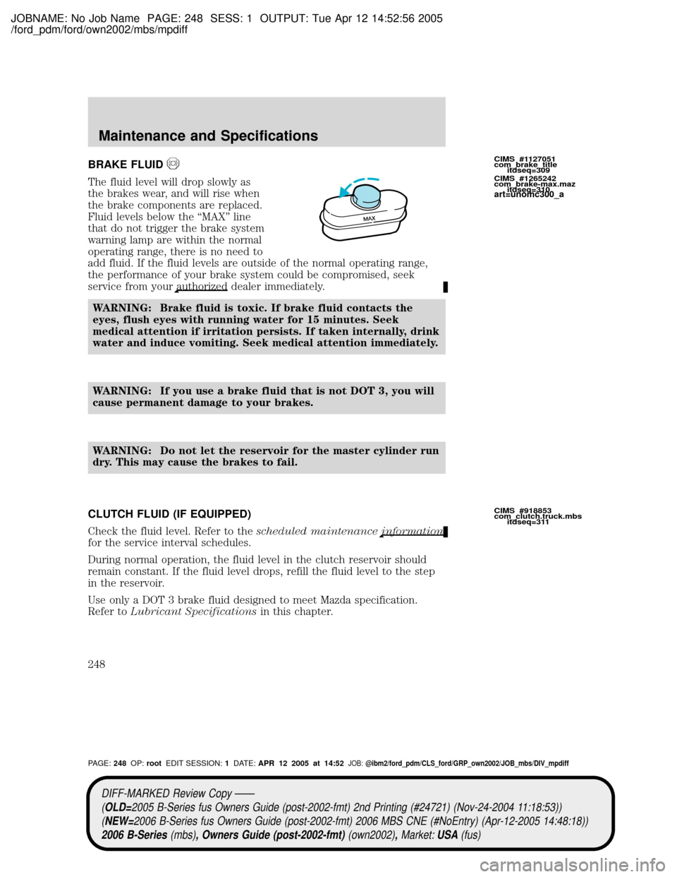MAZDA MODEL B2300 TRUCK 2006 Owners Manual (in English) JOBNAME: No Job Name PAGE: 248 SESS: 1 OUTPUT: Tue Apr 12 14:52:56 2005
/ford_pdm/ford/own2002/mbs/mpdiff
BRAKE FLUID
The fluid level will drop slowly as
the brakes wear, and will rise when
the brake MAZDA MODEL B2300 TRUCK 2006 Owners Manual (in English) JOBNAME: No Job Name PAGE: 248 SESS: 1 OUTPUT: Tue Apr 12 14:52:56 2005
/ford_pdm/ford/own2002/mbs/mpdiff
BRAKE FLUID
The fluid level will drop slowly as
the brakes wear, and will rise when
the brake