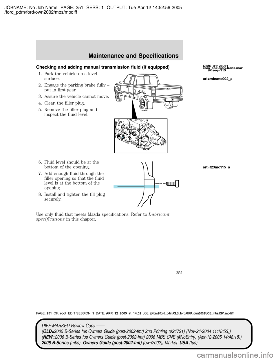 MAZDA MODEL B2300 TRUCK 2006 Owners Manual (in English) JOBNAME: No Job Name PAGE: 251 SESS: 1 OUTPUT: Tue Apr 12 14:52:56 2005
/ford_pdm/ford/own2002/mbs/mpdiff
Checking and adding manual transmission fluid (if equipped)
1. Park the vehicle on a level
sur MAZDA MODEL B2300 TRUCK 2006 Owners Manual (in English) JOBNAME: No Job Name PAGE: 251 SESS: 1 OUTPUT: Tue Apr 12 14:52:56 2005
/ford_pdm/ford/own2002/mbs/mpdiff
Checking and adding manual transmission fluid (if equipped)
1. Park the vehicle on a level
sur