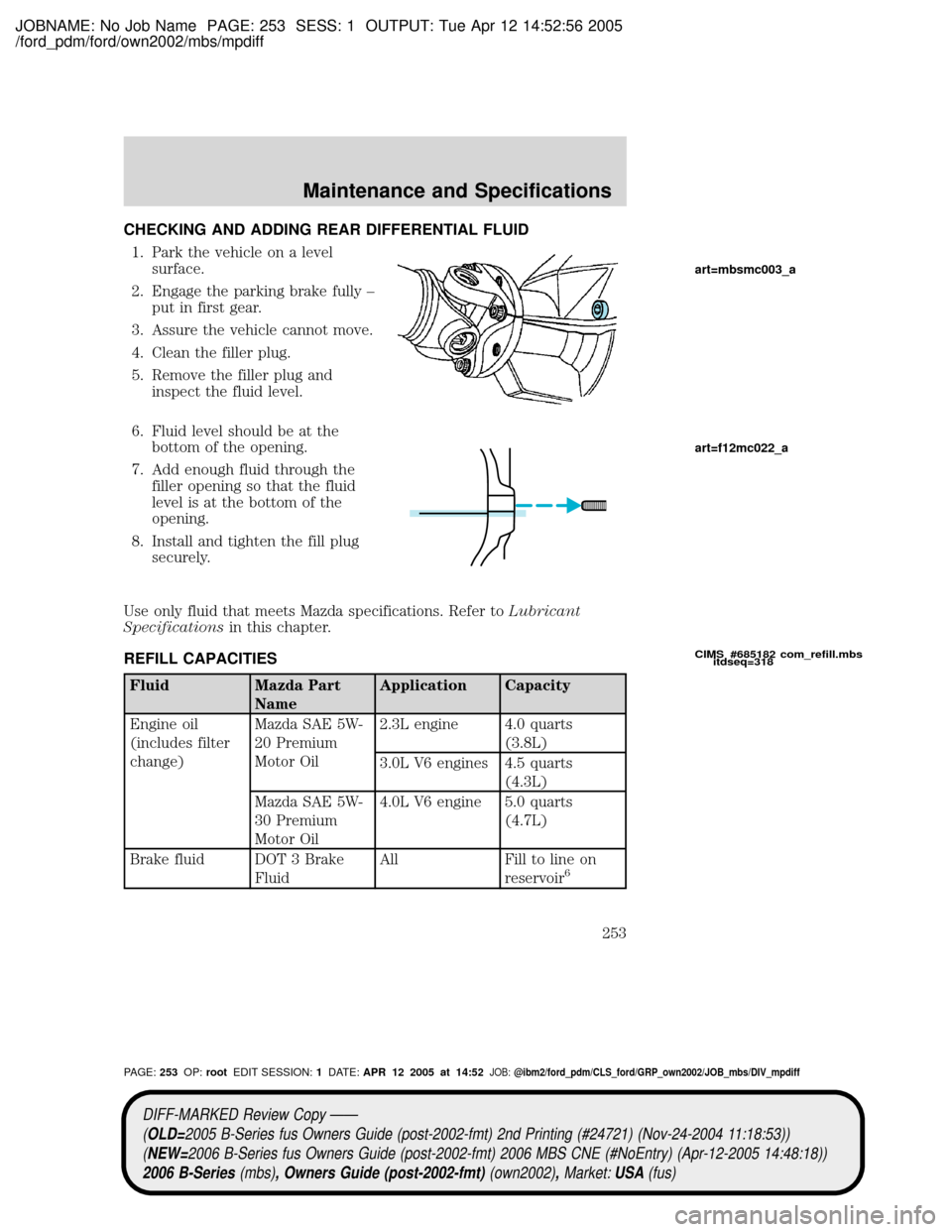 MAZDA MODEL B2300 TRUCK 2006 Owners Manual (in English) JOBNAME: No Job Name PAGE: 253 SESS: 1 OUTPUT: Tue Apr 12 14:52:56 2005
/ford_pdm/ford/own2002/mbs/mpdiff
CHECKING AND ADDING REAR DIFFERENTIAL FLUID
1. Park the vehicle on a level
surface.
2. Engage MAZDA MODEL B2300 TRUCK 2006 Owners Manual (in English) JOBNAME: No Job Name PAGE: 253 SESS: 1 OUTPUT: Tue Apr 12 14:52:56 2005
/ford_pdm/ford/own2002/mbs/mpdiff
CHECKING AND ADDING REAR DIFFERENTIAL FLUID
1. Park the vehicle on a level
surface.
2. Engage