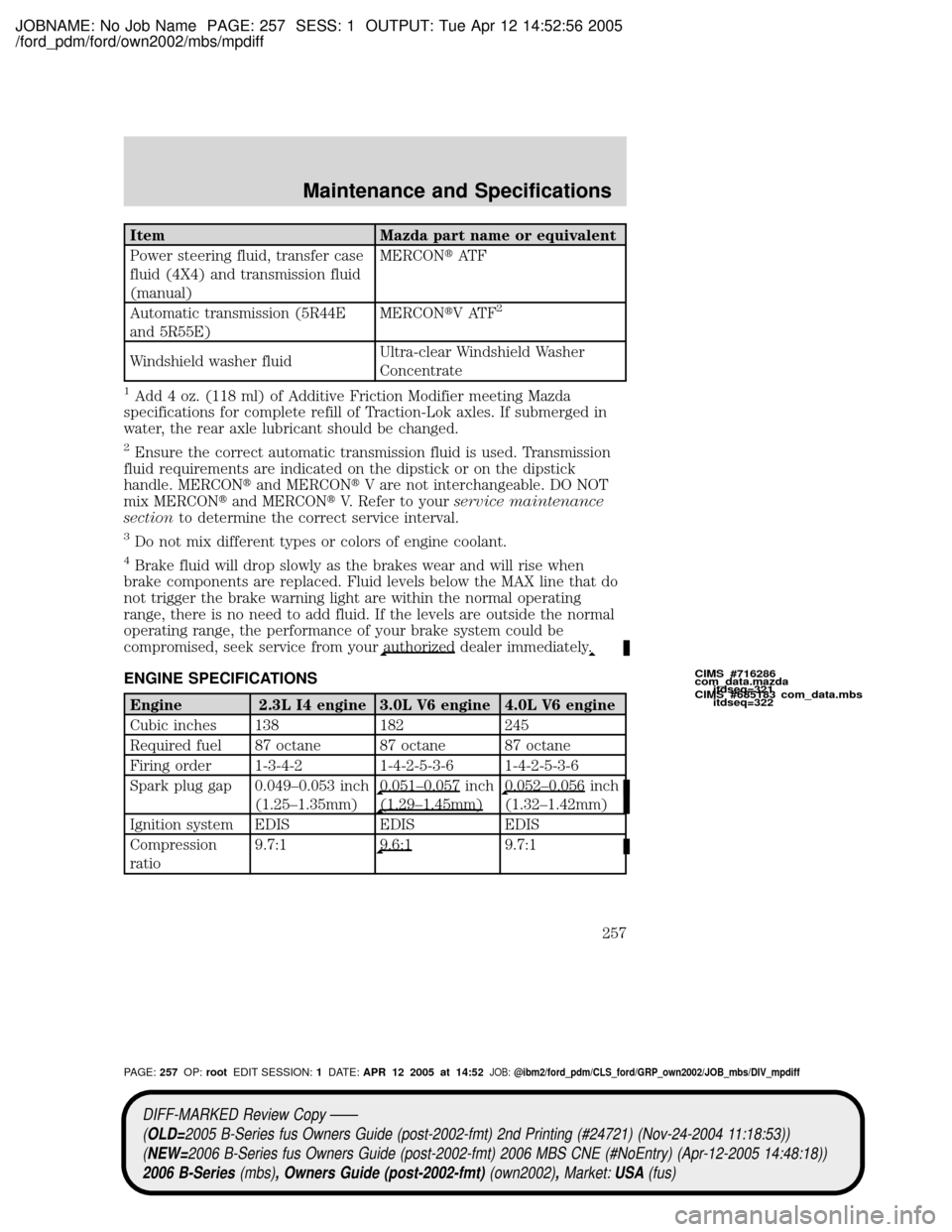 MAZDA MODEL B2300 TRUCK 2006 Owners Manual (in English) JOBNAME: No Job Name PAGE: 257 SESS: 1 OUTPUT: Tue Apr 12 14:52:56 2005
/ford_pdm/ford/own2002/mbs/mpdiff
Item Mazda part name or equivalent
Power steering fluid, transfer case
fluid (4X4) and transmi MAZDA MODEL B2300 TRUCK 2006 Owners Manual (in English) JOBNAME: No Job Name PAGE: 257 SESS: 1 OUTPUT: Tue Apr 12 14:52:56 2005
/ford_pdm/ford/own2002/mbs/mpdiff
Item Mazda part name or equivalent
Power steering fluid, transfer case
fluid (4X4) and transmi