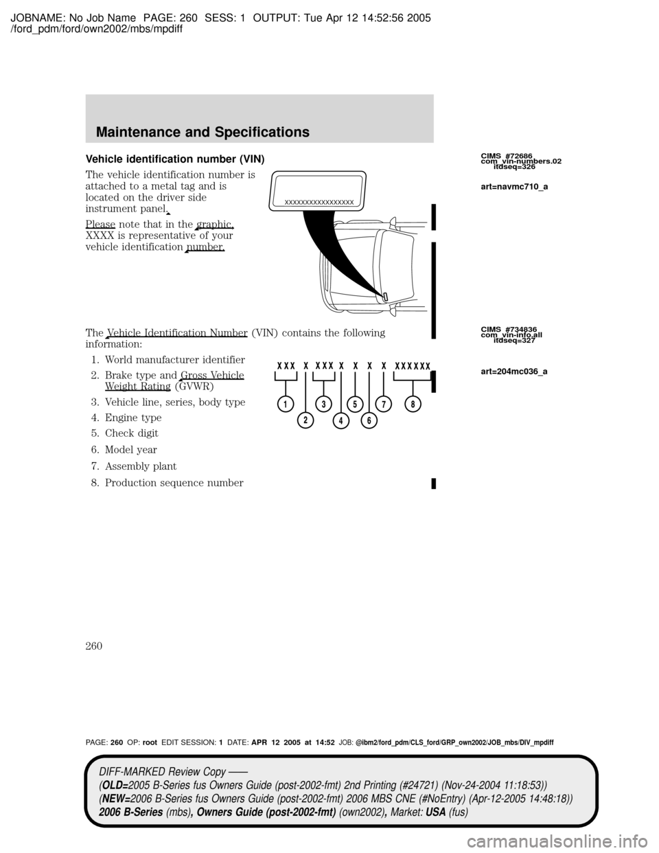 MAZDA MODEL B2300 TRUCK 2006 Owners Manual (in English) JOBNAME: No Job Name PAGE: 260 SESS: 1 OUTPUT: Tue Apr 12 14:52:56 2005
/ford_pdm/ford/own2002/mbs/mpdiff
Vehicle identification number (VIN)
The vehicle identification number is
attached to a metal t MAZDA MODEL B2300 TRUCK 2006 Owners Manual (in English) JOBNAME: No Job Name PAGE: 260 SESS: 1 OUTPUT: Tue Apr 12 14:52:56 2005
/ford_pdm/ford/own2002/mbs/mpdiff
Vehicle identification number (VIN)
The vehicle identification number is
attached to a metal t