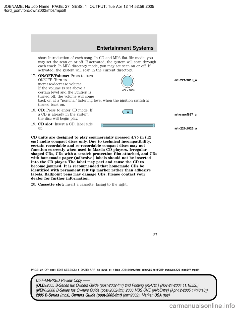 MAZDA MODEL B2300 TRUCK 2006 (in English) Owners Manual JOBNAME: No Job Name PAGE: 27 SESS: 1 OUTPUT: Tue Apr 12 14:52:56 2005
/ford_pdm/ford/own2002/mbs/mpdiff
short Introduction of each song. In CD and MP3 flat file mode, you
may set the scan on or off. MAZDA MODEL B2300 TRUCK 2006 (in English) Owners Manual JOBNAME: No Job Name PAGE: 27 SESS: 1 OUTPUT: Tue Apr 12 14:52:56 2005
/ford_pdm/ford/own2002/mbs/mpdiff
short Introduction of each song. In CD and MP3 flat file mode, you
may set the scan on or off.