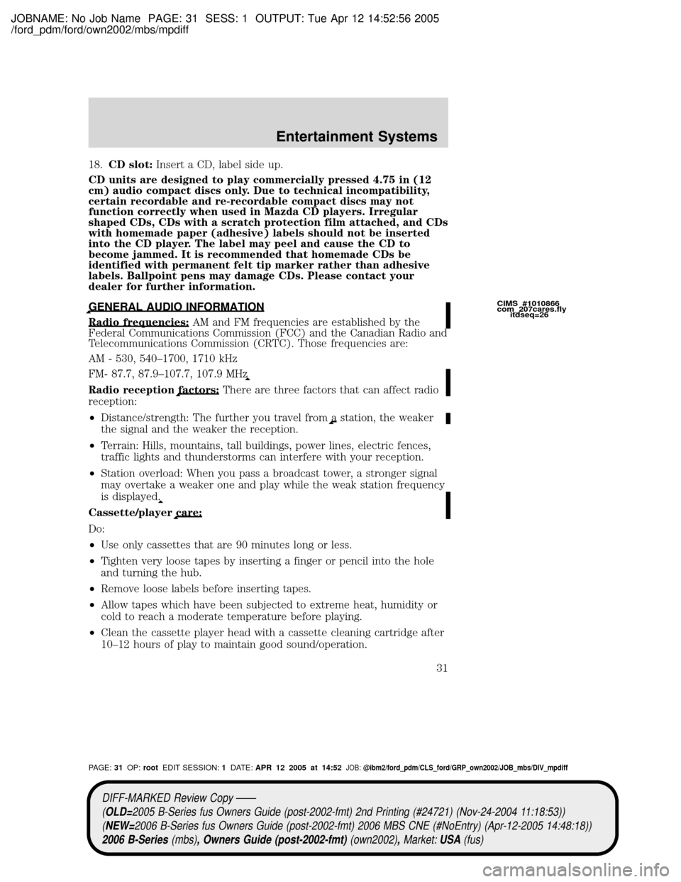 MAZDA MODEL B2300 TRUCK 2006 Owners Manual (in English) JOBNAME: No Job Name PAGE: 31 SESS: 1 OUTPUT: Tue Apr 12 14:52:56 2005
/ford_pdm/ford/own2002/mbs/mpdiff
18.CD slot:Insert a CD, label side up.
CD units are designed to play commercially pressed 4.75 MAZDA MODEL B2300 TRUCK 2006 Owners Manual (in English) JOBNAME: No Job Name PAGE: 31 SESS: 1 OUTPUT: Tue Apr 12 14:52:56 2005
/ford_pdm/ford/own2002/mbs/mpdiff
18.CD slot:Insert a CD, label side up.
CD units are designed to play commercially pressed 4.75