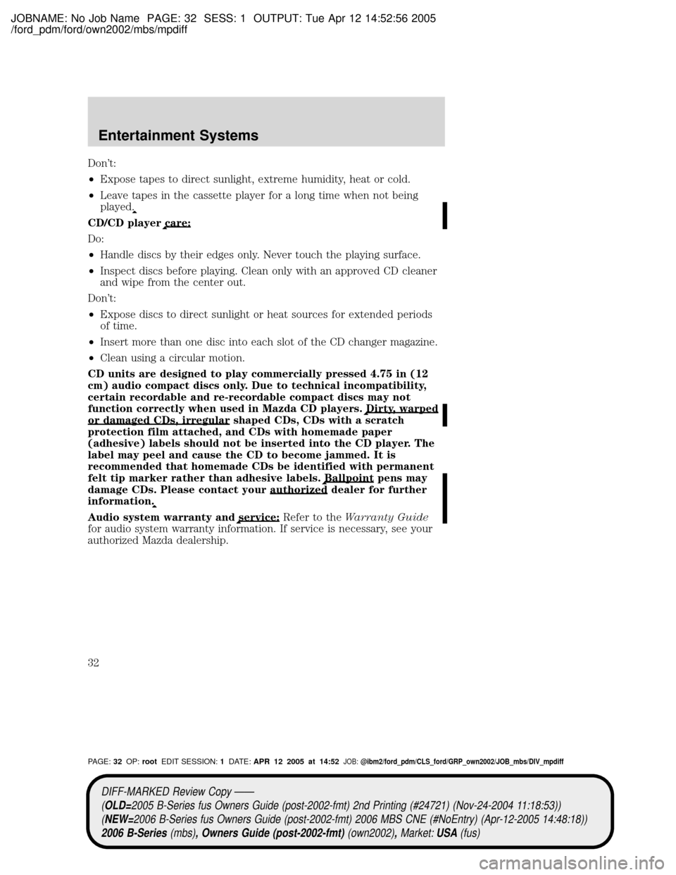 MAZDA MODEL B2300 TRUCK 2006 (in English) Owners Guide JOBNAME: No Job Name PAGE: 32 SESS: 1 OUTPUT: Tue Apr 12 14:52:56 2005
/ford_pdm/ford/own2002/mbs/mpdiff
Dont:
²Expose tapes to direct sunlight, extreme humidity, heat or cold.
²Leave tapes in the MAZDA MODEL B2300 TRUCK 2006 (in English) Owners Guide JOBNAME: No Job Name PAGE: 32 SESS: 1 OUTPUT: Tue Apr 12 14:52:56 2005
/ford_pdm/ford/own2002/mbs/mpdiff
Dont:
²Expose tapes to direct sunlight, extreme humidity, heat or cold.
²Leave tapes in the