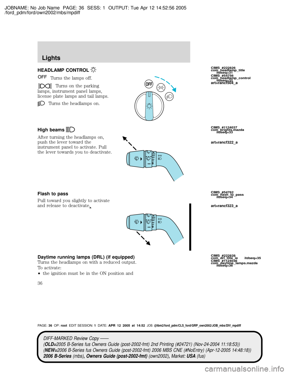 MAZDA MODEL B2300 TRUCK 2006 Owners Manual (in English) JOBNAME: No Job Name PAGE: 36 SESS: 1 OUTPUT: Tue Apr 12 14:52:56 2005
/ford_pdm/ford/own2002/mbs/mpdiff
HEADLAMP CONTROL
Turns the lamps off.
Turns on the parking
lamps, instrument panel lamps,
licen MAZDA MODEL B2300 TRUCK 2006 Owners Manual (in English) JOBNAME: No Job Name PAGE: 36 SESS: 1 OUTPUT: Tue Apr 12 14:52:56 2005
/ford_pdm/ford/own2002/mbs/mpdiff
HEADLAMP CONTROL
Turns the lamps off.
Turns on the parking
lamps, instrument panel lamps,
licen