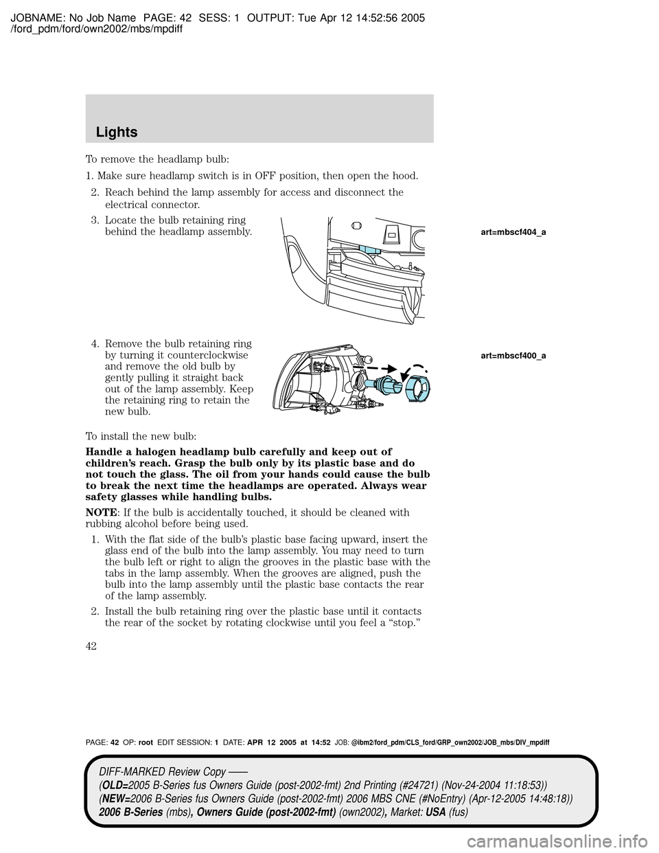 MAZDA MODEL B2300 TRUCK 2006 (in English) User Guide JOBNAME: No Job Name PAGE: 42 SESS: 1 OUTPUT: Tue Apr 12 14:52:56 2005
/ford_pdm/ford/own2002/mbs/mpdiff
To remove the headlamp bulb:
1. Make sure headlamp switch is in OFF position, then open the hoo MAZDA MODEL B2300 TRUCK 2006 (in English) User Guide JOBNAME: No Job Name PAGE: 42 SESS: 1 OUTPUT: Tue Apr 12 14:52:56 2005
/ford_pdm/ford/own2002/mbs/mpdiff
To remove the headlamp bulb:
1. Make sure headlamp switch is in OFF position, then open the hoo
