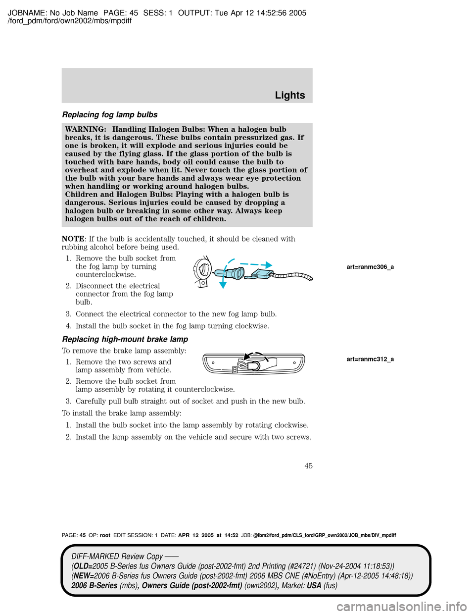 MAZDA MODEL B2300 TRUCK 2006 (in English) Service Manual JOBNAME: No Job Name PAGE: 45 SESS: 1 OUTPUT: Tue Apr 12 14:52:56 2005
/ford_pdm/ford/own2002/mbs/mpdiff
Replacing fog lamp bulbs
WARNING: Handling Halogen Bulbs: When a halogen bulb
breaks, it is dan MAZDA MODEL B2300 TRUCK 2006 (in English) Service Manual JOBNAME: No Job Name PAGE: 45 SESS: 1 OUTPUT: Tue Apr 12 14:52:56 2005
/ford_pdm/ford/own2002/mbs/mpdiff
Replacing fog lamp bulbs
WARNING: Handling Halogen Bulbs: When a halogen bulb
breaks, it is dan