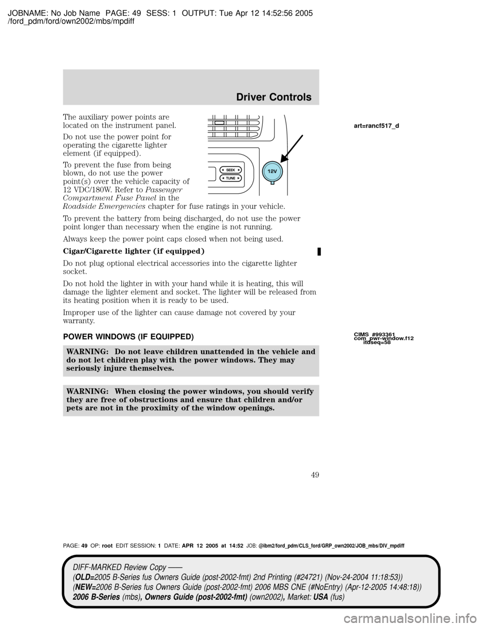 MAZDA MODEL B2300 TRUCK 2006 (in English) Service Manual JOBNAME: No Job Name PAGE: 49 SESS: 1 OUTPUT: Tue Apr 12 14:52:56 2005
/ford_pdm/ford/own2002/mbs/mpdiff
The auxiliary power points are
located on the instrument panel.
Do not use the power point for
MAZDA MODEL B2300 TRUCK 2006 (in English) Service Manual JOBNAME: No Job Name PAGE: 49 SESS: 1 OUTPUT: Tue Apr 12 14:52:56 2005
/ford_pdm/ford/own2002/mbs/mpdiff
The auxiliary power points are
located on the instrument panel.
Do not use the power point for