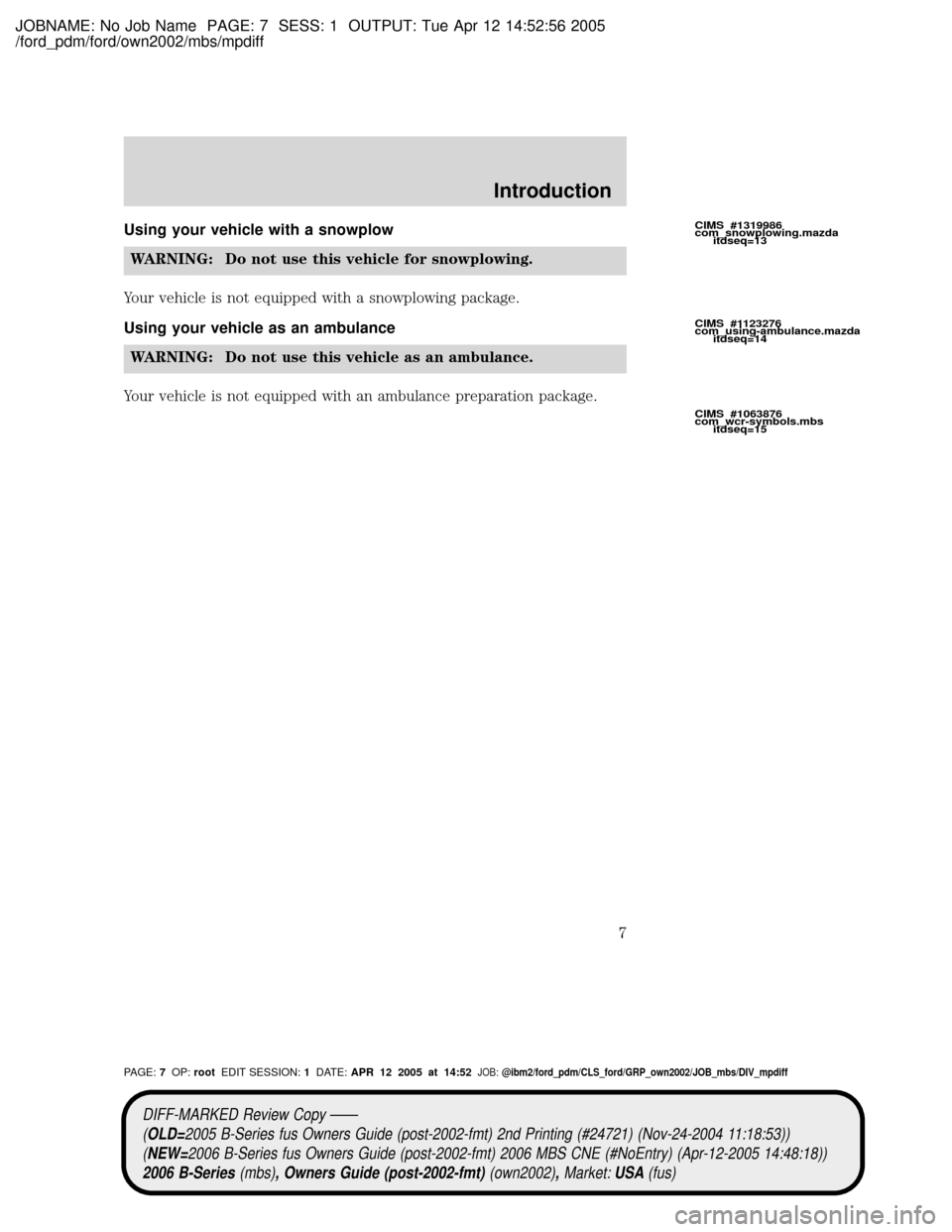 MAZDA MODEL B2300 TRUCK 2006 Owners Manual (in English) JOBNAME: No Job Name PAGE: 7 SESS: 1 OUTPUT: Tue Apr 12 14:52:56 2005
/ford_pdm/ford/own2002/mbs/mpdiff
Using your vehicle with a snowplow
WARNING: Do not use this vehicle for snowplowing.
Your vehicl MAZDA MODEL B2300 TRUCK 2006 Owners Manual (in English) JOBNAME: No Job Name PAGE: 7 SESS: 1 OUTPUT: Tue Apr 12 14:52:56 2005
/ford_pdm/ford/own2002/mbs/mpdiff
Using your vehicle with a snowplow
WARNING: Do not use this vehicle for snowplowing.
Your vehicl