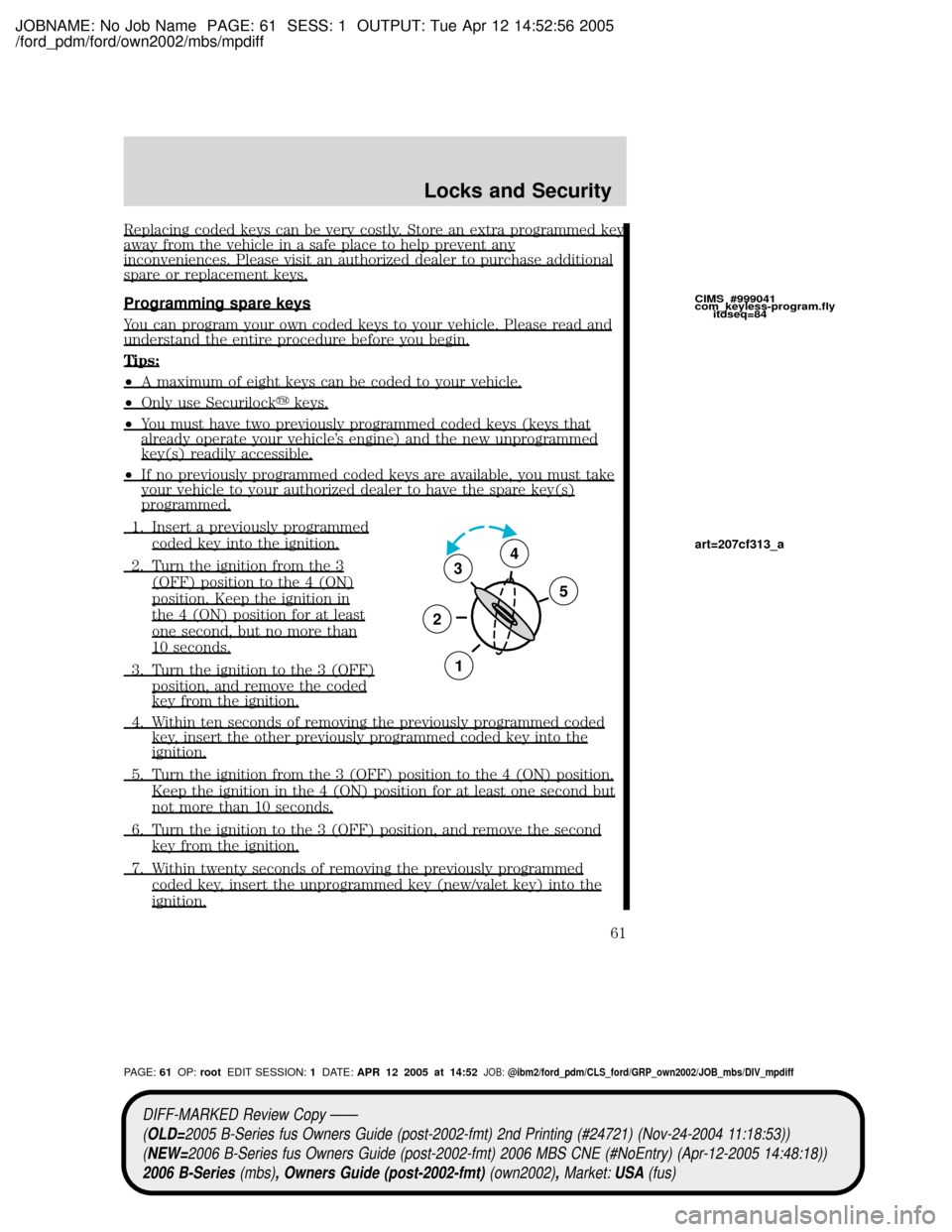 MAZDA MODEL B2300 TRUCK 2006   (in English) Repair Manual JOBNAME: No Job Name PAGE: 61 SESS: 1 OUTPUT: Tue Apr 12 14:52:56 2005
/ford_pdm/ford/own2002/mbs/mpdiff
Replacing coded keys can be very costly. Store an extra programmed keyaway from the vehicle in 